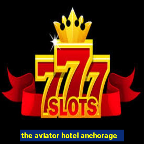 the aviator hotel anchorage